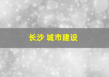 长沙 城市建设